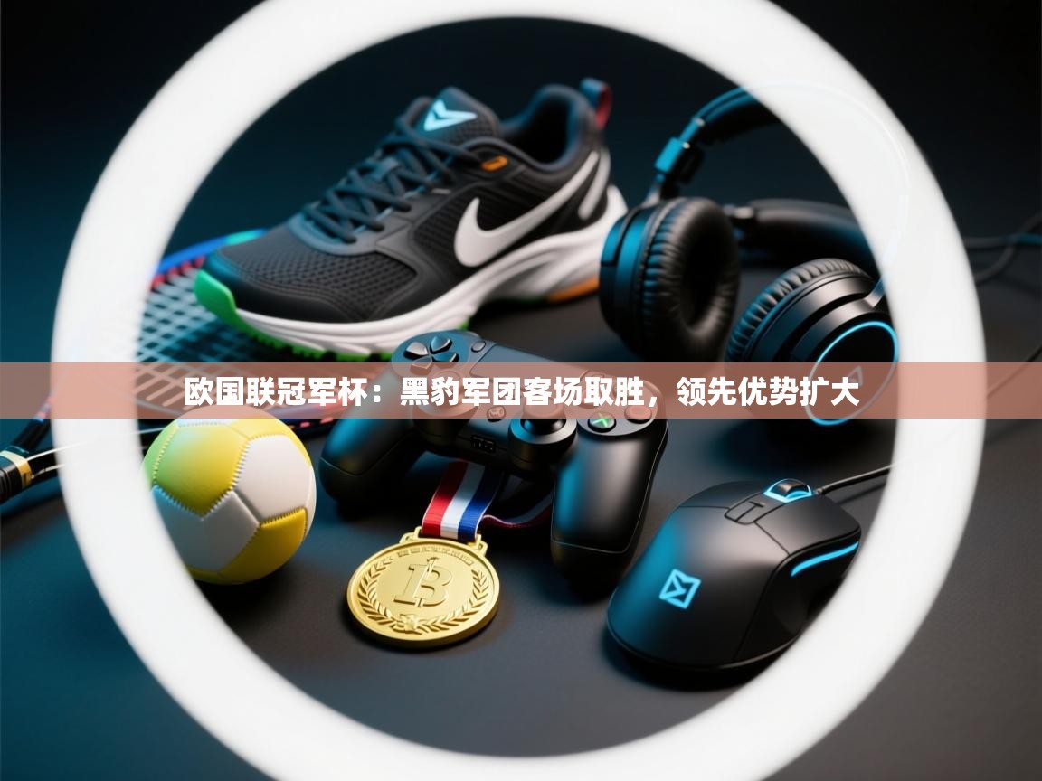 欧国联冠军杯：黑豹军团客场取胜，领先优势扩大  第1张