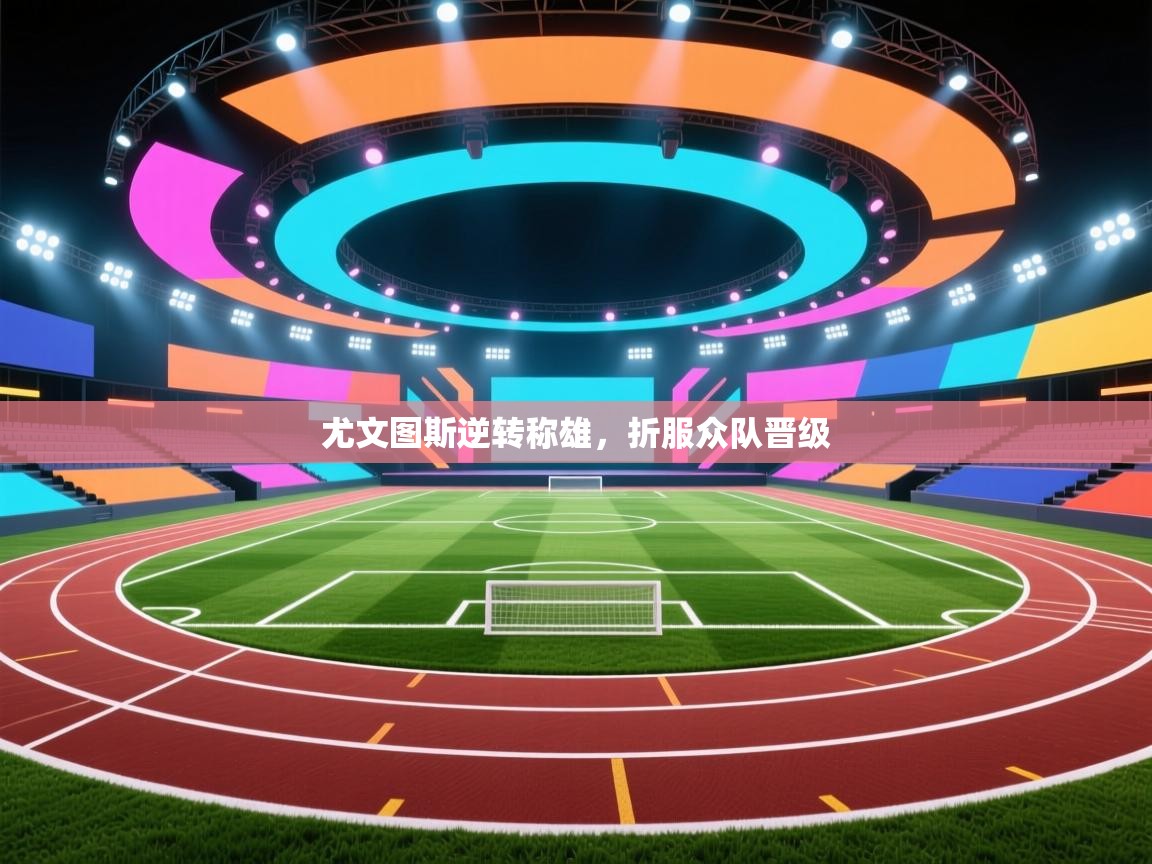 尤文图斯逆转称雄,折服众队晋级 第1张