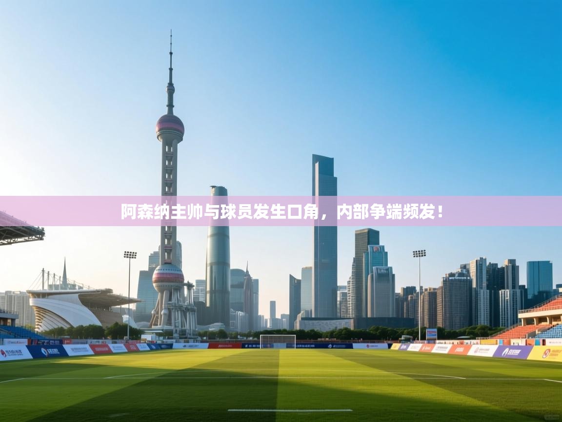 阿森纳主帅与球员发生口角,内部争端频发! 第2张